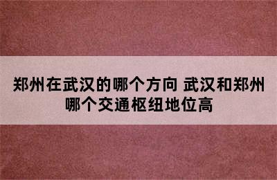 郑州在武汉的哪个方向 武汉和郑州哪个交通枢纽地位高